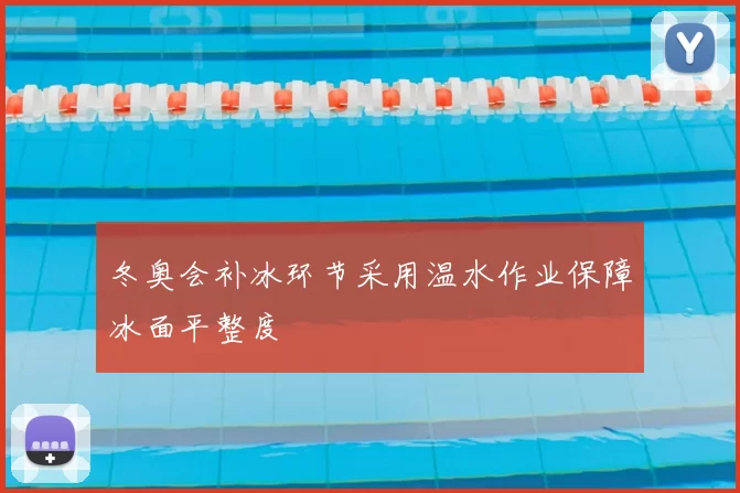 冬奥会补冰环节采用温水作业保障冰面平整度