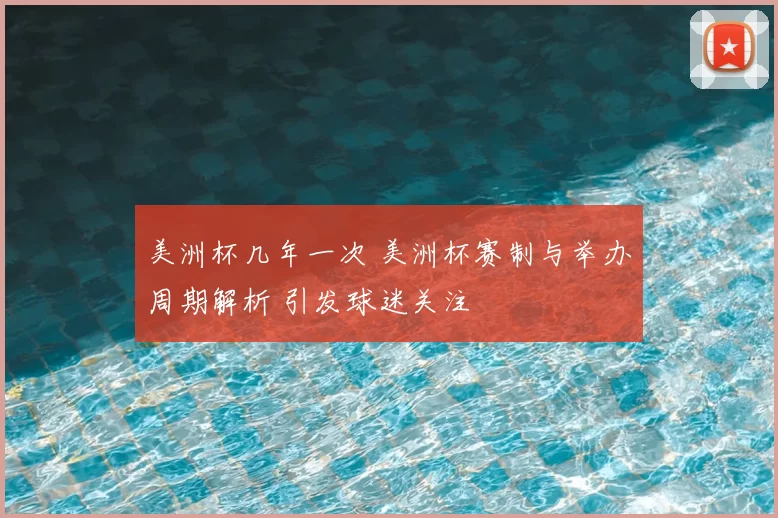 美洲杯几年一次 美洲杯赛制与举办周期解析 引发球迷关注