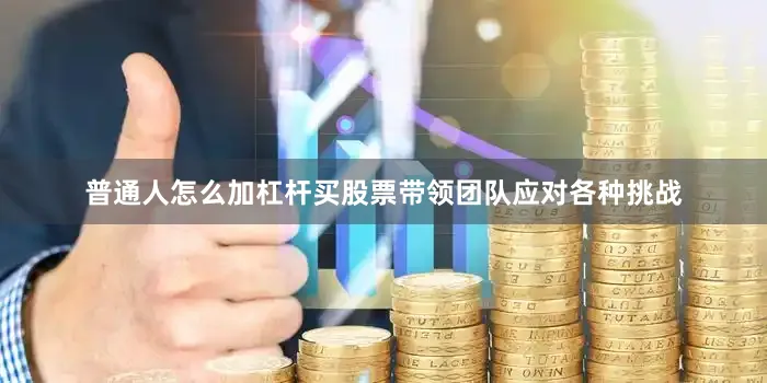 普通人怎么加杠杆买股票带领团队应对各种挑战