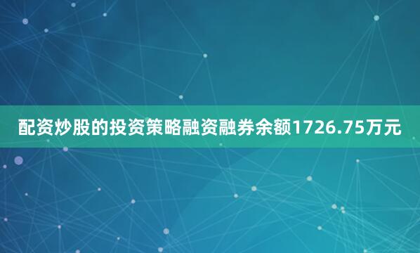 配资炒股的投资策略融资融券余额1726.75万元