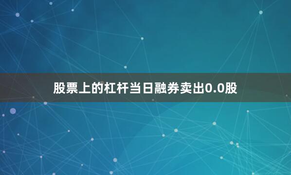 股票上的杠杆当日融券卖出0.0股