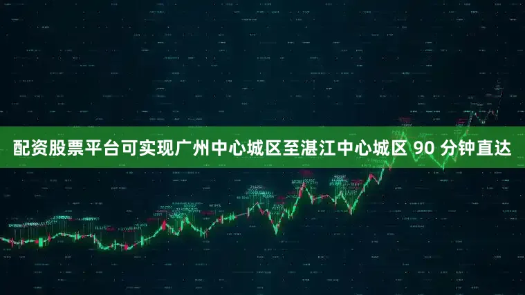 配资股票平台可实现广州中心城区至湛江中心城区 90 分钟直达