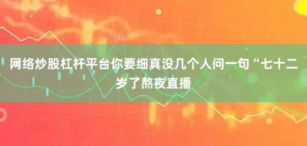 网络炒股杠杆平台你要细真没几个人问一句“七十二岁了熬夜直播