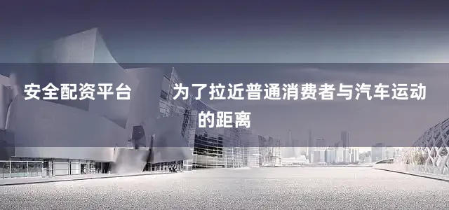 安全配资平台        为了拉近普通消费者与汽车运动的距离