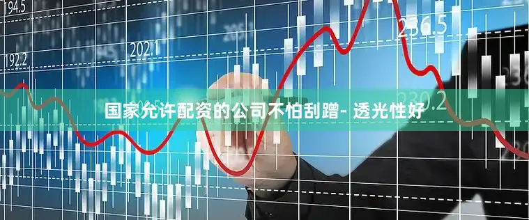 国家允许配资的公司不怕刮蹭- 透光性好