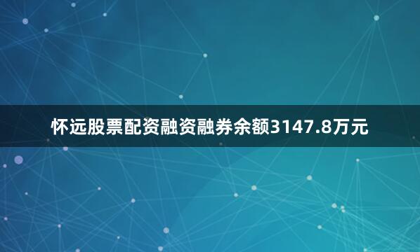 怀远股票配资融资融券余额3147.8万元