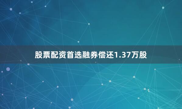 股票配资首选融券偿还1.37万股