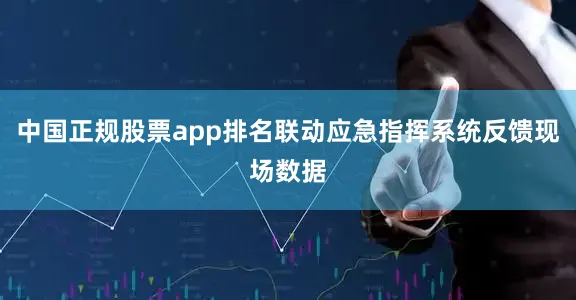 中国正规股票app排名联动应急指挥系统反馈现场数据