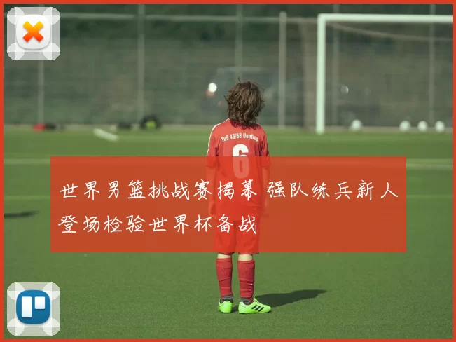 世界男篮挑战赛揭幕 强队练兵新人登场检验世界杯备战