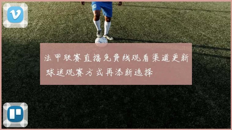 法甲联赛直播免费线观看渠道更新 球迷观赛方式再添新选择