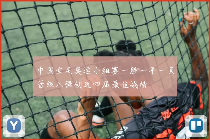 中国女足奥运小组赛一胜一平一负晋级八强创近四届最佳战绩
