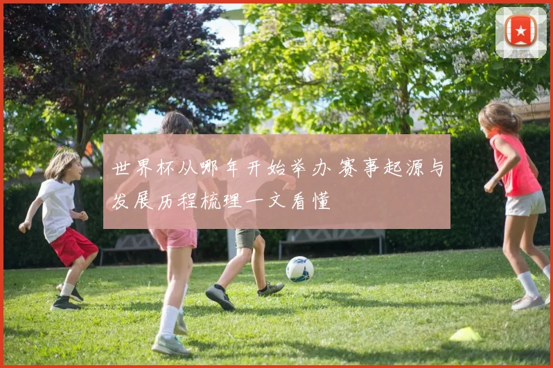 世界杯从哪年开始举办 赛事起源与发展历程梳理一文看懂
