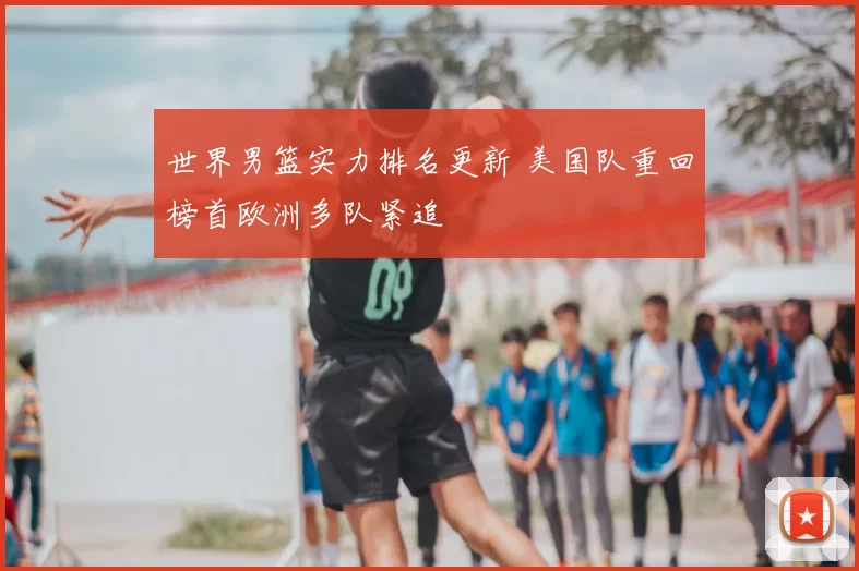 世界男篮实力排名更新 美国队重回榜首欧洲多队紧追