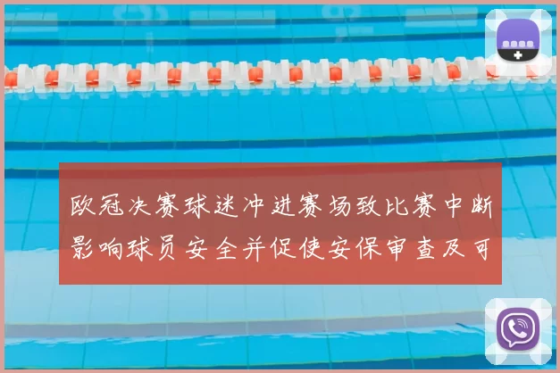 欧冠决赛球迷冲进赛场致比赛中断影响球员安全并促使安保审查及可能处罚