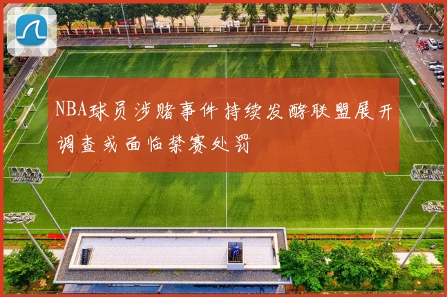 NBA球员涉赌事件持续发酵联盟展开调查或面临禁赛处罚