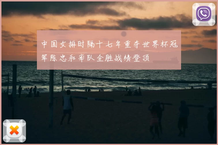中国女排时隔十七年重夺世界杯冠军陈忠和率队全胜战绩登顶