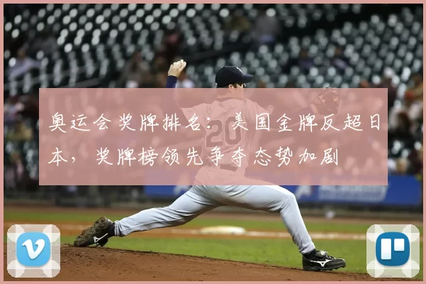 奥运会奖牌排名:美国金牌反超日本,奖牌榜领先争夺态势加剧