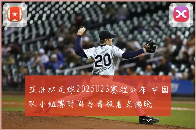 亚洲杯足球2025U23赛程公布 中国队小组赛时间与晋级看点揭晓