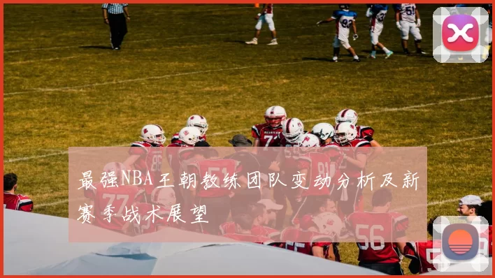 最强NBA王朝教练团队变动分析及新赛季战术展望