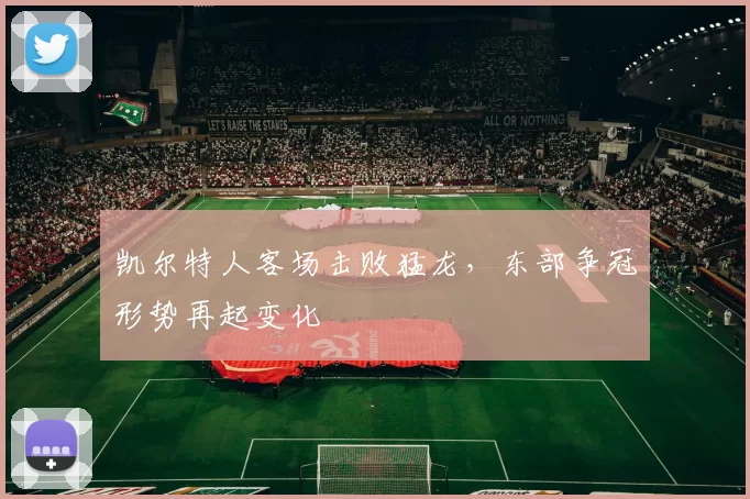 凯尔特人客场击败猛龙,东部争冠形势再起变化