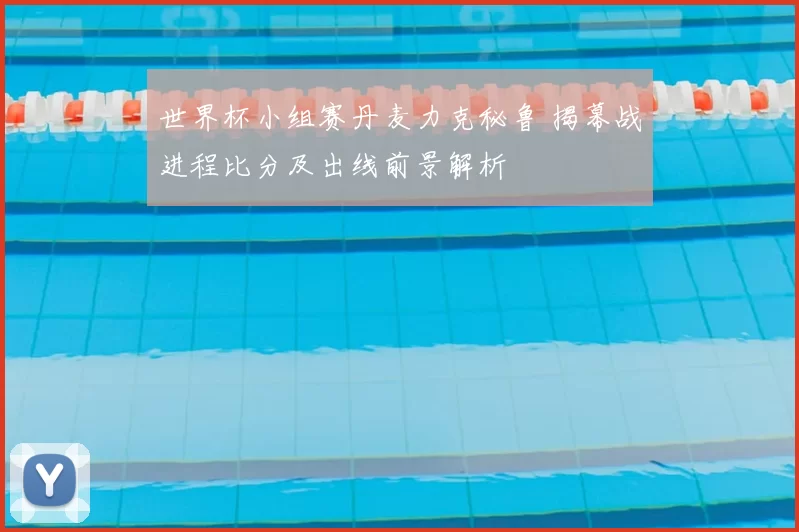 世界杯小组赛丹麦力克秘鲁 揭幕战进程比分及出线前景解析