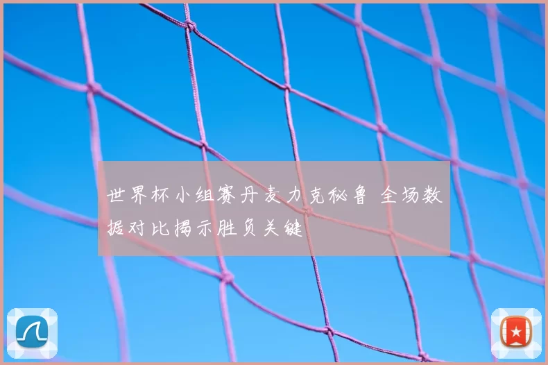 世界杯小组赛丹麦力克秘鲁 全场数据对比揭示胜负关键