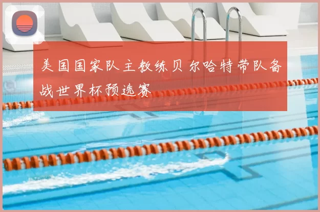 美国国家队主教练贝尔哈特带队备战世界杯预选赛