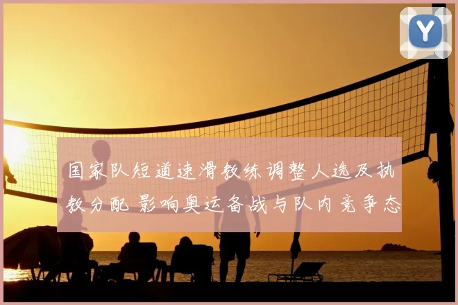 国家队短道速滑教练调整人选及执教分配 影响奥运备战与队内竞争态势