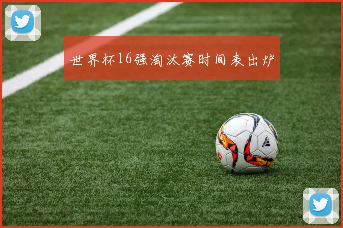 世界杯16强淘汰赛时间表出炉