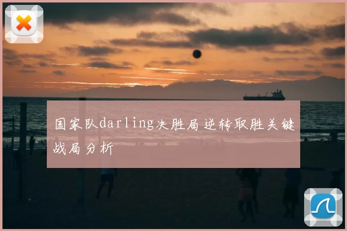 国家队darling决胜局逆转取胜关键战局分析