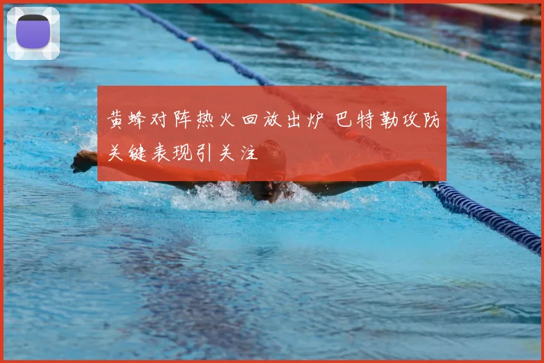 黄蜂对阵热火回放出炉 巴特勒攻防关键表现引关注