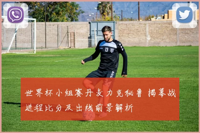 世界杯小组赛丹麦力克秘鲁 揭幕战进程比分及出线前景解析