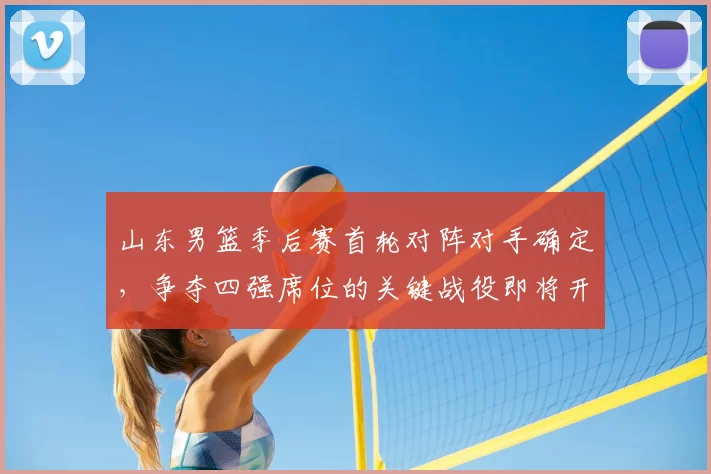 山东男篮季后赛首轮对阵对手确定,争夺四强席位的关键战役即将开启