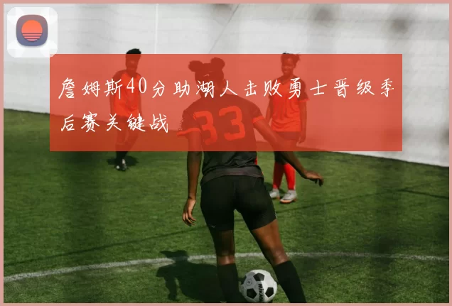 詹姆斯40分助湖人击败勇士晋级季后赛关键战