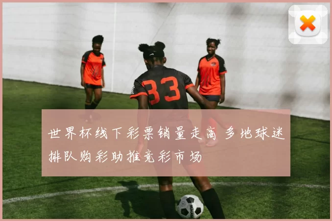 世界杯线下彩票销量走高 多地球迷排队购彩助推竞彩市场