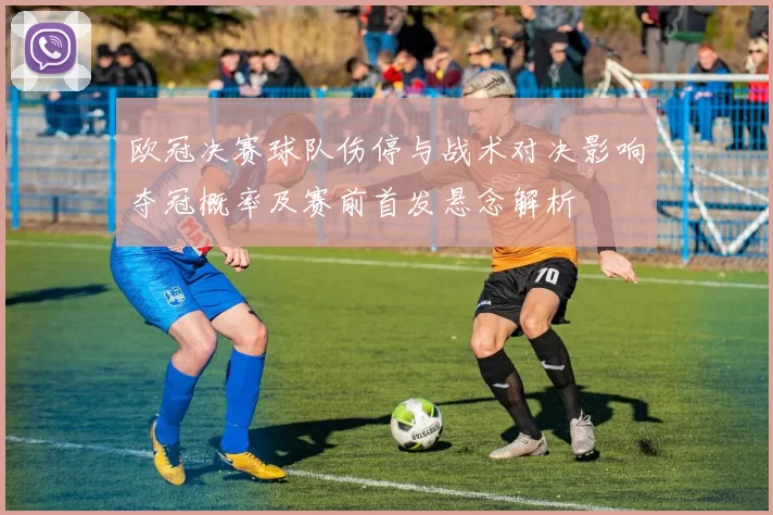 欧冠决赛球队伤停与战术对决影响夺冠概率及赛前首发悬念解析