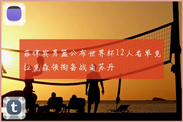 菲律宾男篮公布世界杯12人名单克拉克森领衔备战南苏丹