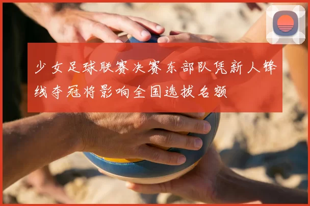少女足球联赛决赛东部队凭新人锋线夺冠将影响全国选拔名额
