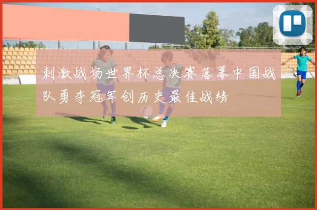 刺激战场世界杯总决赛落幕中国战队勇夺冠军创历史最佳战绩