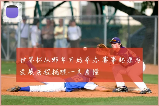 世界杯从哪年开始举办 赛事起源与发展历程梳理一文看懂