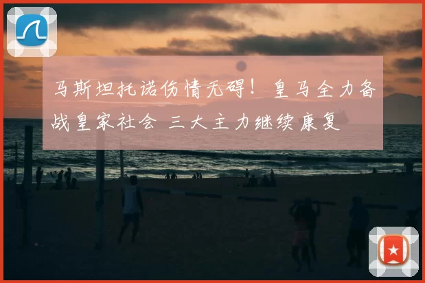 马斯坦托诺伤情无碍!皇马全力备战皇家社会 三大主力继续康复