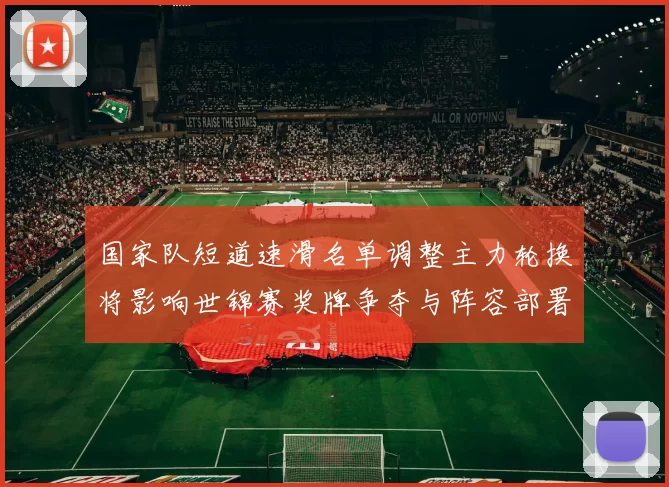 国家队短道速滑名单调整主力轮换将影响世锦赛奖牌争夺与阵容部署