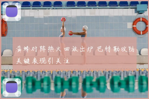 黄蜂对阵热火回放出炉 巴特勒攻防关键表现引关注