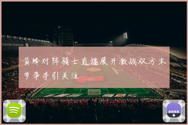 黄蜂对阵骑士直播展开激战双方末节争夺引关注