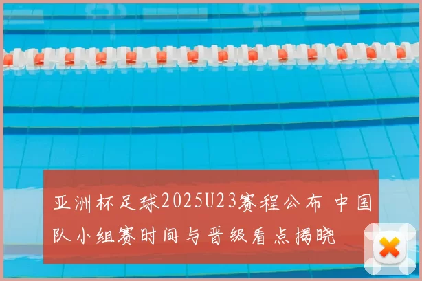 亚洲杯足球2025U23赛程公布 中国队小组赛时间与晋级看点揭晓