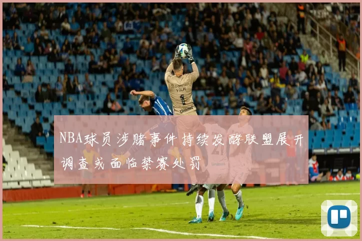 NBA球员涉赌事件持续发酵联盟展开调查或面临禁赛处罚
