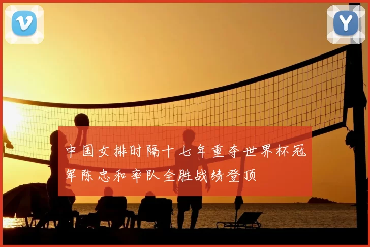 中国女排时隔十七年重夺世界杯冠军陈忠和率队全胜战绩登顶