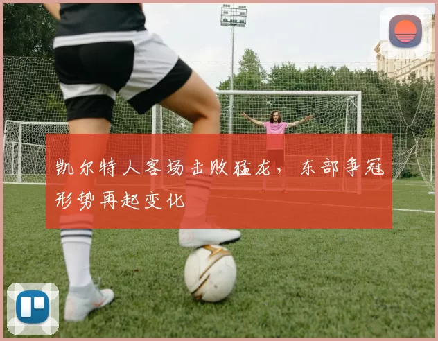 凯尔特人客场击败猛龙,东部争冠形势再起变化