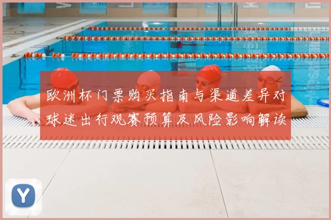欧洲杯门票购买指南与渠道差异对球迷出行观赛预算及风险影响解读