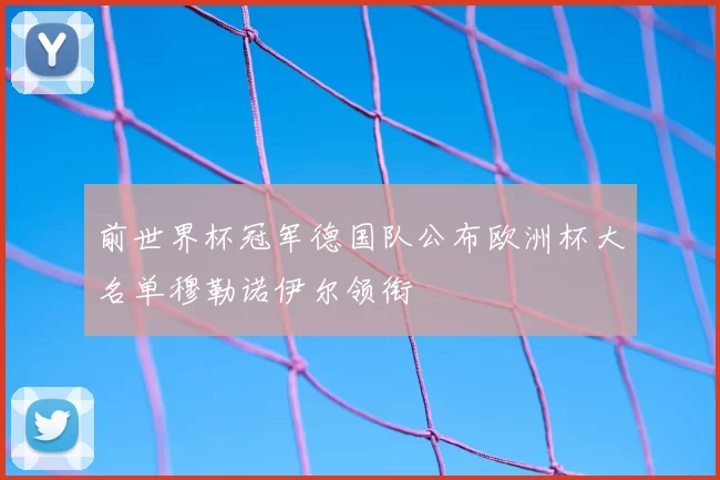 前世界杯冠军德国队公布欧洲杯大名单穆勒诺伊尔领衔